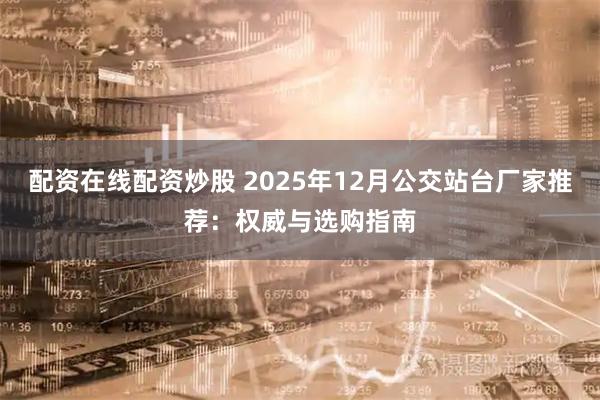 配资在线配资炒股 2025年12月公交站台厂家推荐：权威与选购指南