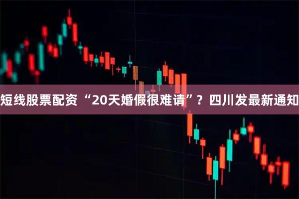 短线股票配资 “20天婚假很难请”？四川发最新通知