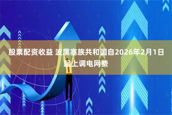 股票配资收益 波黑塞族共和国自2026年2月1日起上调电网费