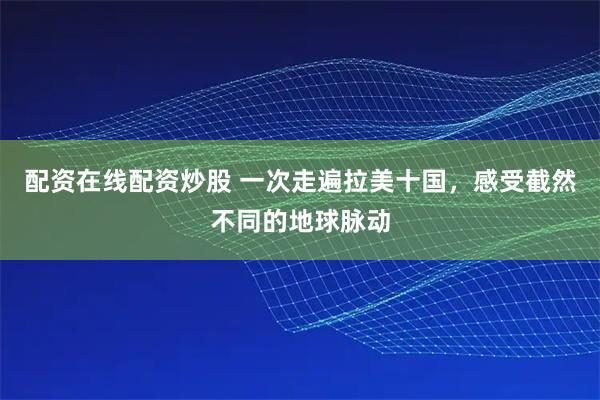配资在线配资炒股 一次走遍拉美十国，感受截然不同的地球脉动