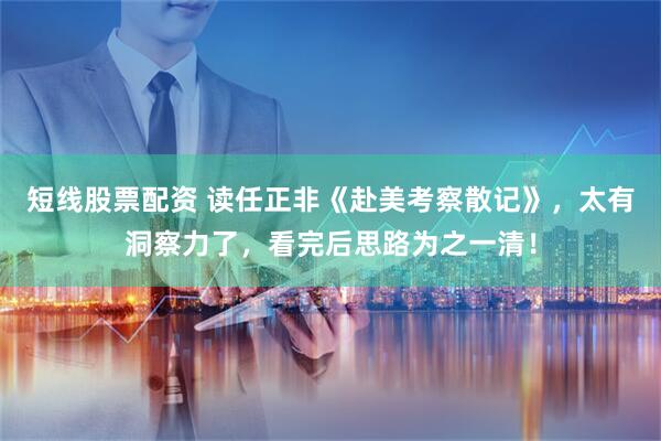 短线股票配资 读任正非《赴美考察散记》，太有洞察力了，看完后思路为之一清！