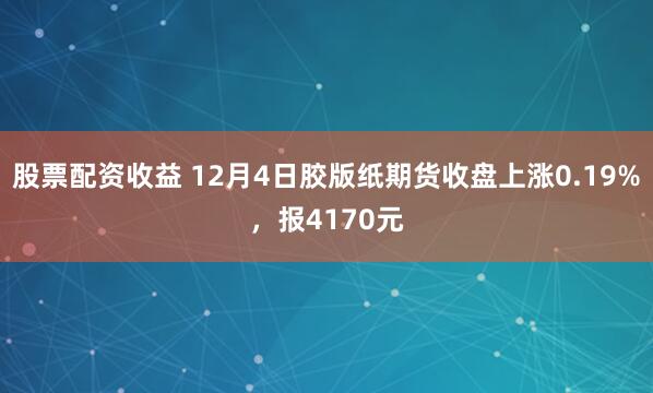股票配资收益 12月4日胶版纸期货收盘上涨0.19%，报4170元