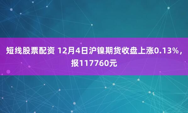 短线股票配资 12月4日沪镍期货收盘上涨0.13%，报117760元