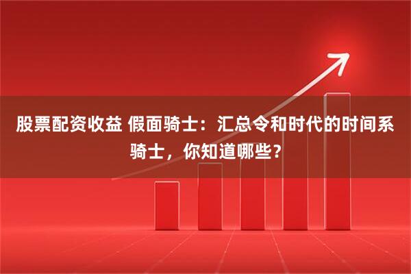股票配资收益 假面骑士：汇总令和时代的时间系骑士，你知道哪些？