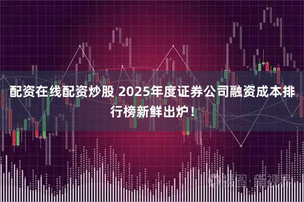 配资在线配资炒股 2025年度证券公司融资成本排行榜新鲜出炉！