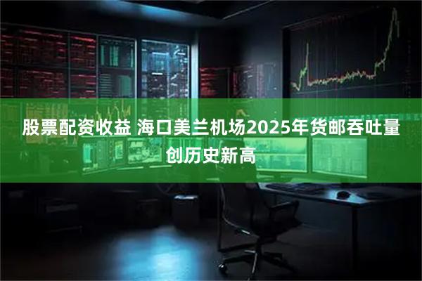 股票配资收益 海口美兰机场2025年货邮吞吐量创历史新高
