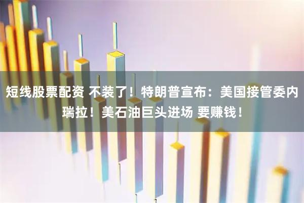 短线股票配资 不装了！特朗普宣布：美国接管委内瑞拉！美石油巨头进场 要赚钱！