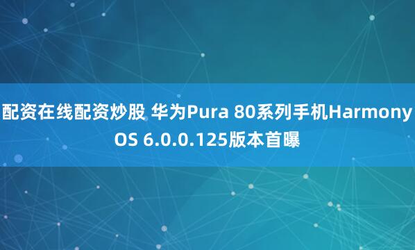 配资在线配资炒股 华为Pura 80系列手机HarmonyOS 6.0.0.125版本首曝