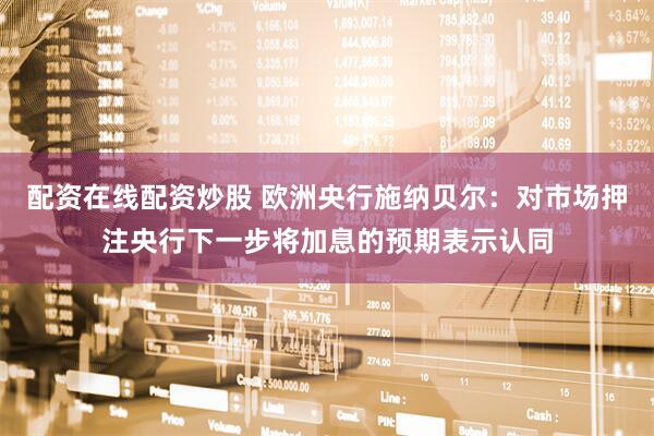 配资在线配资炒股 欧洲央行施纳贝尔：对市场押注央行下一步将加息的预期表示认同