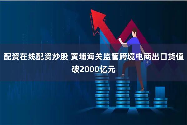 配资在线配资炒股 黄埔海关监管跨境电商出口货值破2000亿元