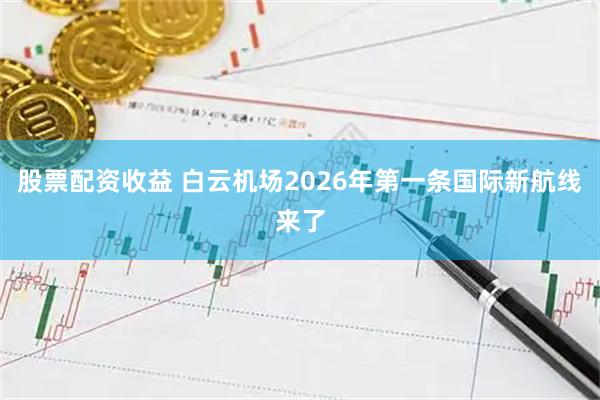 股票配资收益 白云机场2026年第一条国际新航线来了