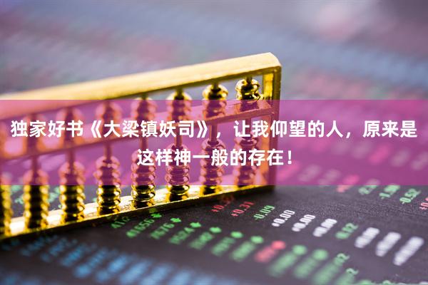 独家好书《大梁镇妖司》，让我仰望的人，原来是这样神一般的存在！