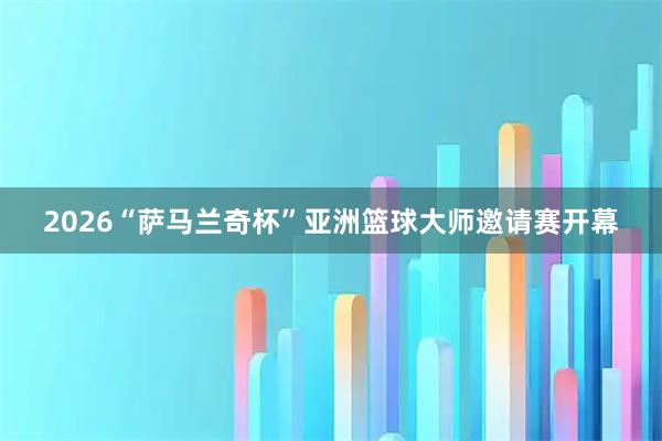 2026“萨马兰奇杯”亚洲篮球大师邀请赛开幕