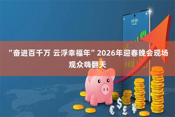 “奋进百千万 云浮幸福年”2026年迎春晚会现场观众嗨翻天
