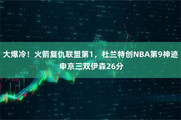 大爆冷！火箭复仇联盟第1，杜兰特创NBA第9神迹 申京三双伊森26分