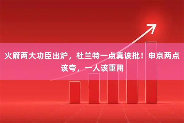 火箭两大功臣出炉，杜兰特一点真该批！申京两点该夸，一人该重用
