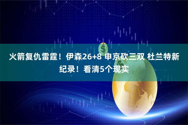 火箭复仇雷霆！伊森26+8 申京砍三双 杜兰特新纪录！看清5个现实