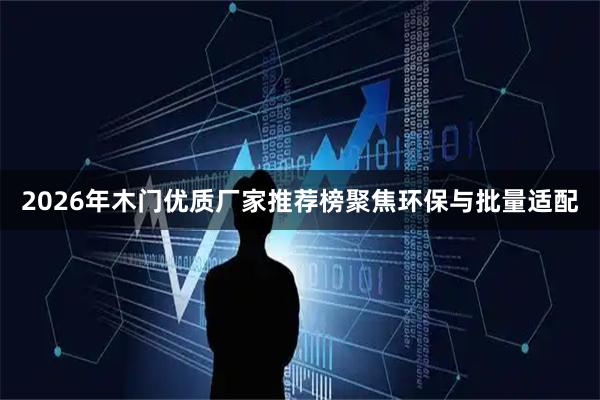 2026年木门优质厂家推荐榜聚焦环保与批量适配