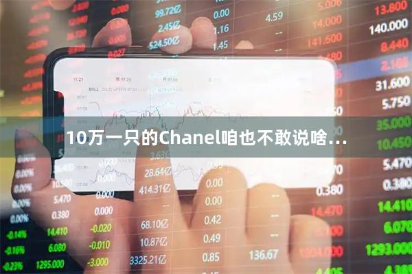 10万一只的Chanel咱也不敢说啥…